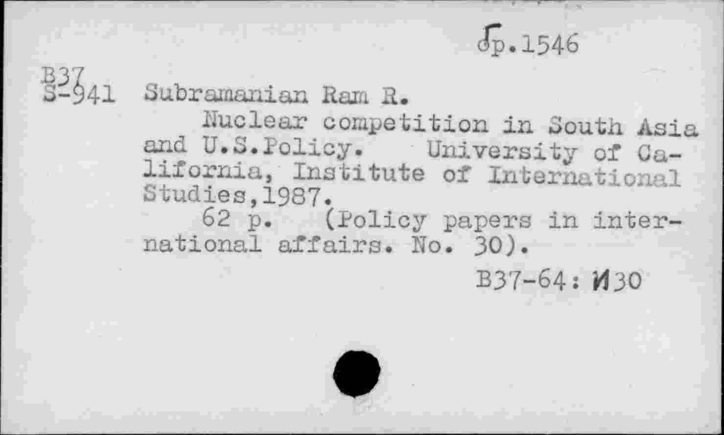 ﻿Jp.1546
BJ7
5-941 Subramanian Ram R.
Uuclear competition in South Asia and U.S.Policy. University of California, Institute of International Studies,1987.
62 p. (Policy papers in international affairs. No. 30).
B37-64: ИЗО